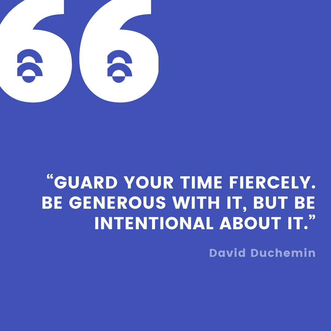Guard your time fiercely. Be generous with it, but be intentional about it.